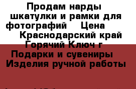 Продам нарды, шкатулки и рамки для фотографий. › Цена ­ 1 000 - Краснодарский край, Горячий Ключ г. Подарки и сувениры » Изделия ручной работы   